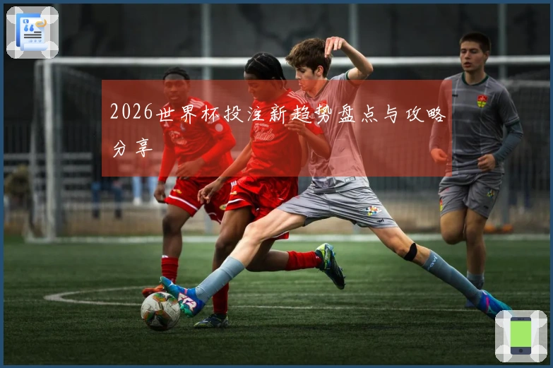 2026世界杯投注新趋势盘点与攻略分享