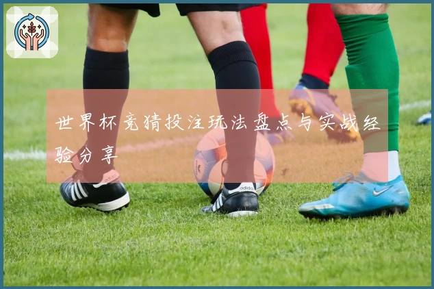 世界杯竞猜投注玩法盘点与实战经验分享