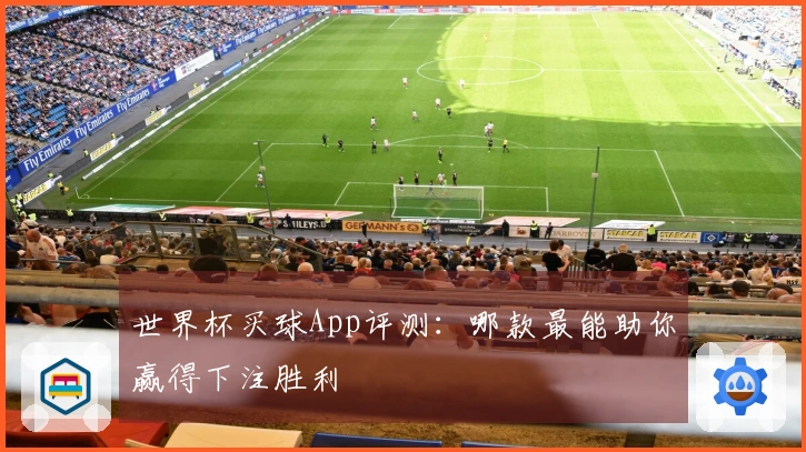 世界杯买球App评测：哪款最能助你赢得下注胜利