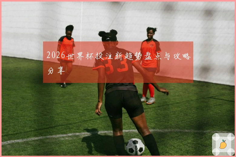 2026世界杯投注新趋势盘点与攻略分享
