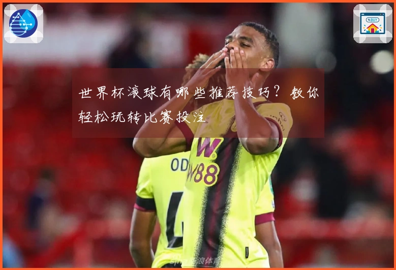 世界杯滚球有哪些推荐技巧？教你轻松玩转比赛投注