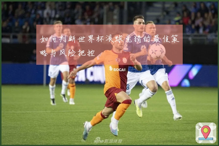 如何判断世界杯滚球竞猜的最佳策略与风险把控